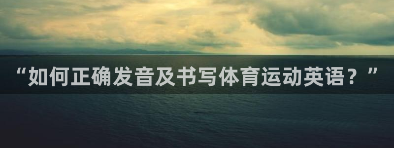 球速体育：“如何正确发音及书写体育运动英语？”