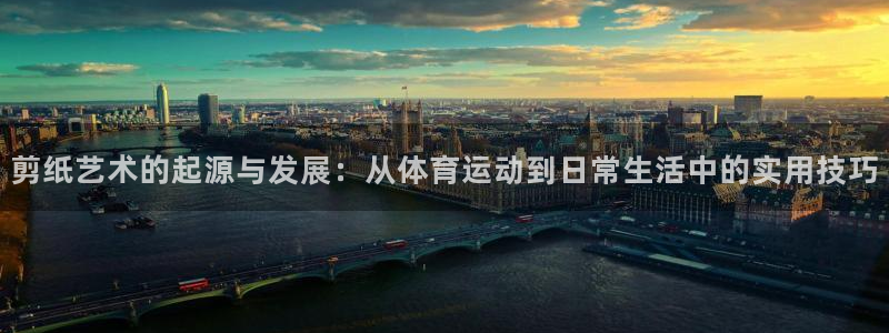 球速体育：剪纸艺术的起源与发展：从体育运动到日常生活中的实用技巧